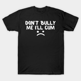 Don't Bully Me I'll Cum T-Shirt